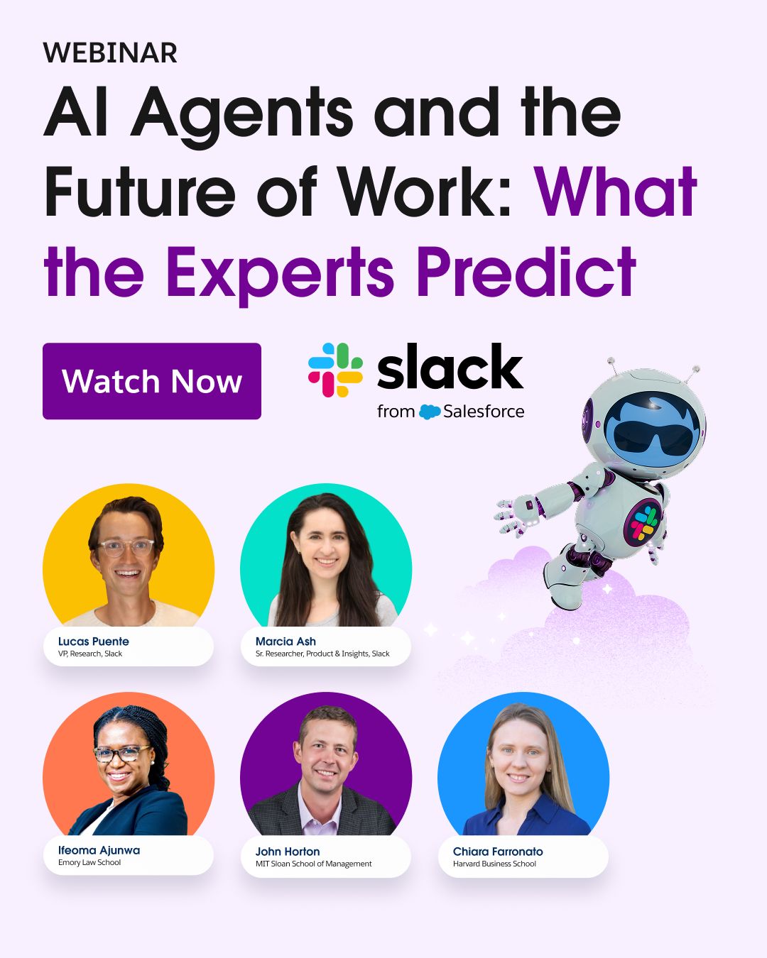 A webinar promotion ad for Slack from Salesforce titled "AI Agents and the Future of Work: What the Experts Predict." The words "What the Experts Predict" are highlighted in purple. A "Watch Now" button appears next to the Slack logo. Below, five speaker headshots are displayed in circular frames with colored borders: Lucas Puente (VP Research, Slack), Marcia Ash (Sr. Researcher, Product & Insights, Slack), Ifeoma Ajunwa (Emory Law School), John Horton (MIT Sloan School of Management), and Chiara Farronato (Harvard Business School). A small cartoon robot mascot with sunglasses and the Slack logo on its chest appears on the right side.