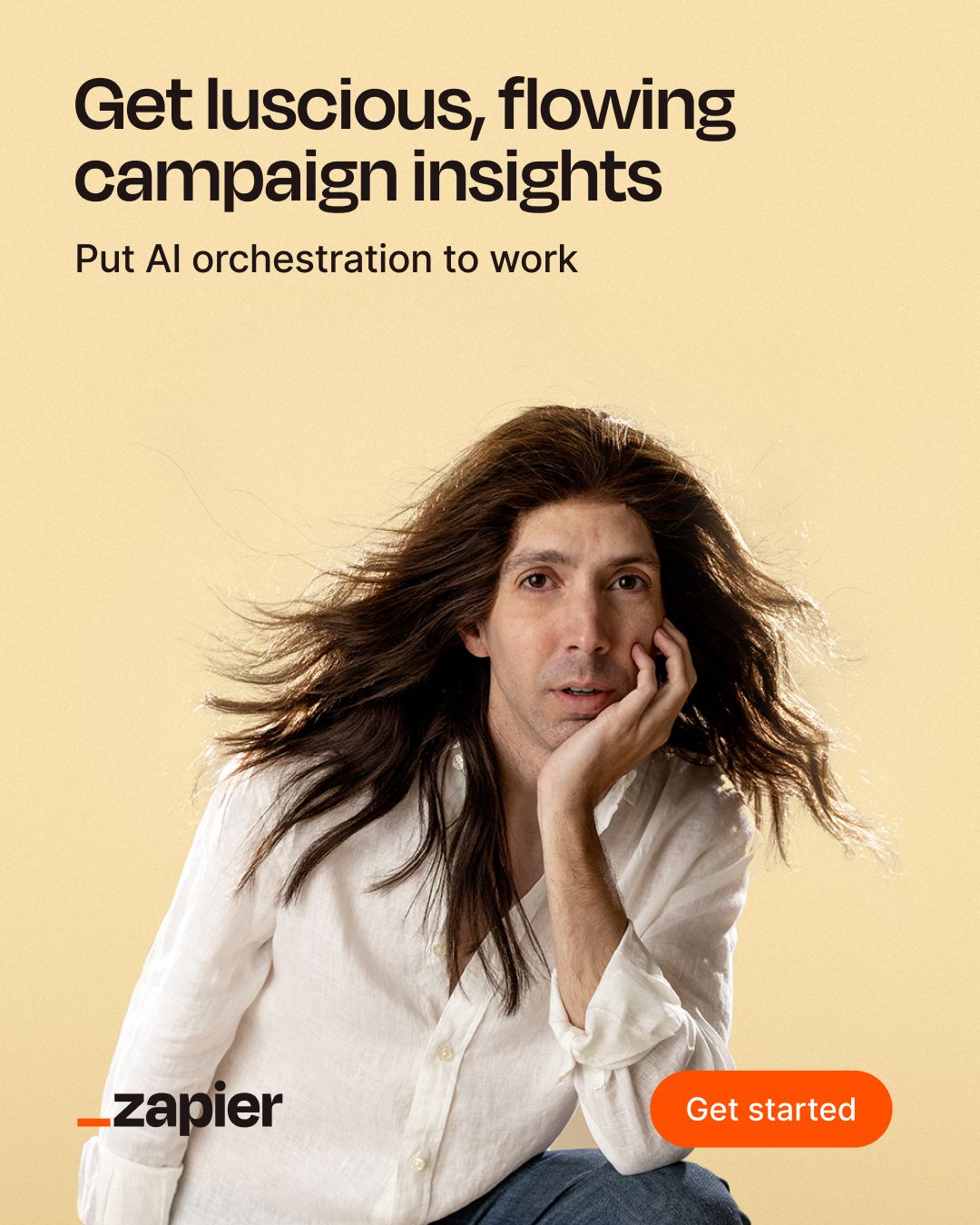  Zapier ad on beige background with headline Get luscious, flowing campaign insights and subhead Put AI orchestration to work. Shows person with long flowing hair resting chin on hand. Zapier logo bottom left with orange Get started button.